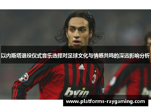 以内斯塔退役仪式音乐选择对足球文化与情感共鸣的深远影响分析