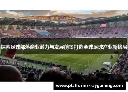 探索足球部落商业潜力与发展前景打造全球足球产业新格局 探索足球部落商业潜力与发展前景打造全球足球产业新格局