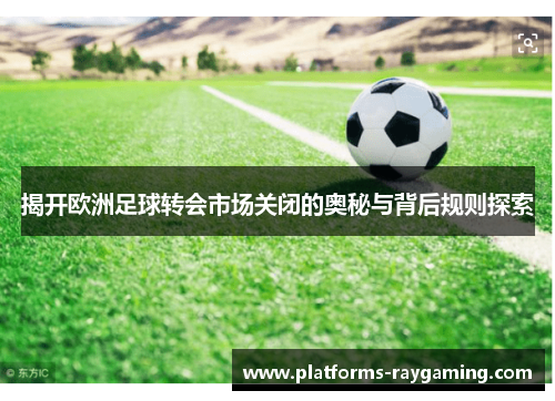 揭开欧洲足球转会市场关闭的奥秘与背后规则探索 揭开欧洲足球转会市场关闭的奥秘与背后规则探索