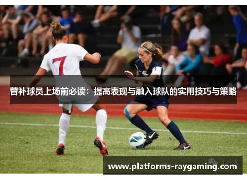 替补球员上场前必读:提高表现与融入球队的实用技巧与策略 替补球员上场前必读:提高表现与融入球队的实用技巧与策略