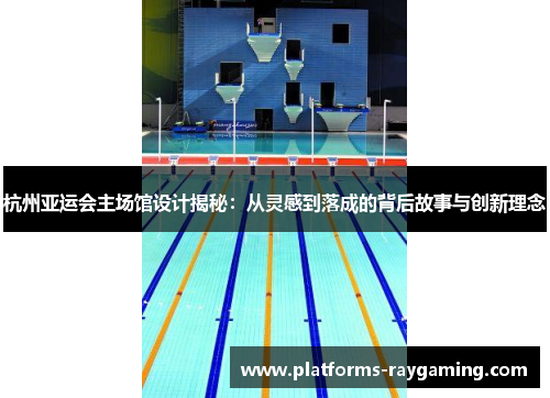 杭州亚运会主场馆设计揭秘:从灵感到落成的背后故事与创新理念 杭州亚运会主场馆设计揭秘:从灵感到落成的背后故事与创新理念