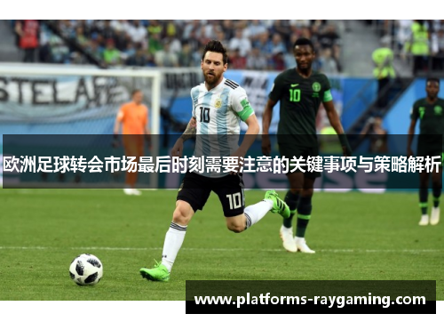 欧洲足球转会市场最后时刻需要注意的关键事项与策略解析 欧洲足球转会市场最后时刻需要注意的关键事项与策略解析