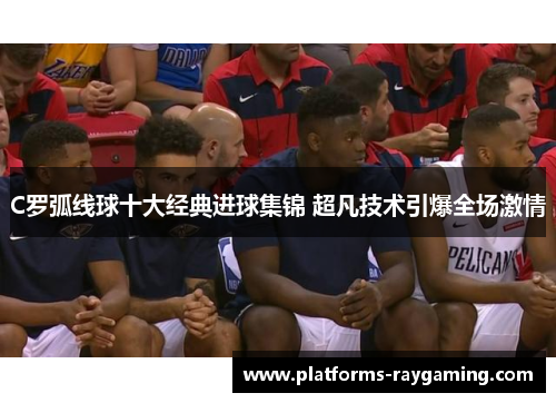 C罗弧线球十大经典进球集锦 超凡技术引爆全场激情 C罗弧线球十大经典进球集锦 超凡技术引爆全场激情