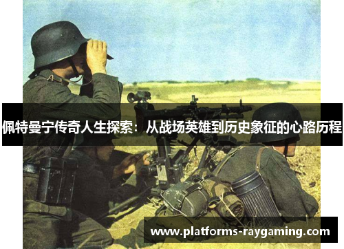 佩特曼宁传奇人生探索：从战场英雄到历史象征的心路历程
