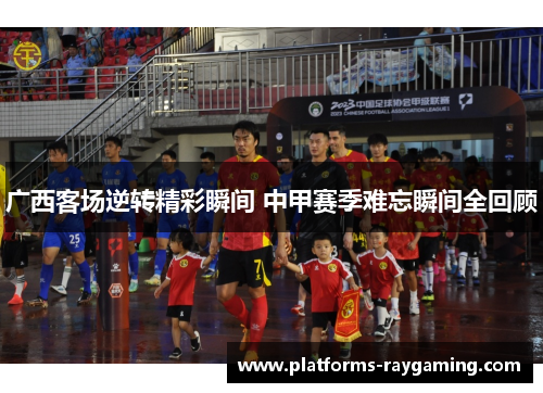 广西客场逆转精彩瞬间 中甲赛季难忘瞬间全回顾