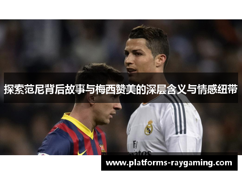 探索范尼背后故事与梅西赞美的深层含义与情感纽带