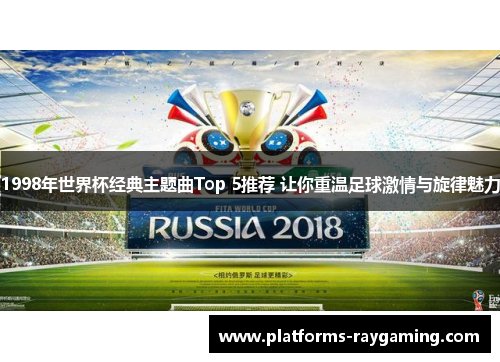 1998年世界杯经典主题曲Top 5推荐 让你重温足球激情与旋律魅力 1998年世界杯经典主题曲Top 5推荐 让你重温足球激情与旋律魅力