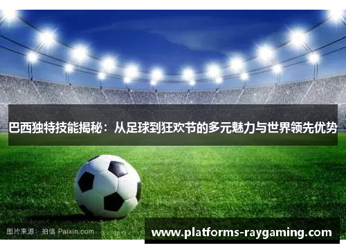 巴西独特技能揭秘:从足球到狂欢节的多元魅力与世界领先优势 巴西独特技能揭秘:从足球到狂欢节的多元魅力与世界领先优势