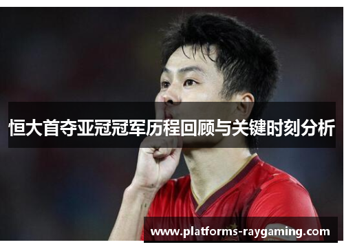 恒大首夺亚冠冠军历程回顾与关键时刻分析