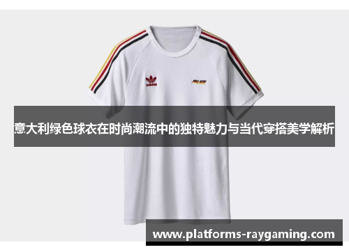 意大利绿色球衣在时尚潮流中的独特魅力与当代穿搭美学解析 意大利绿色球衣在时尚潮流中的独特魅力与当代穿搭美学解析