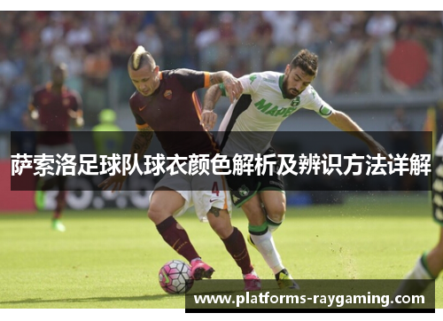 萨索洛足球队球衣颜色解析及辨识方法详解 萨索洛足球队球衣颜色解析及辨识方法详解
