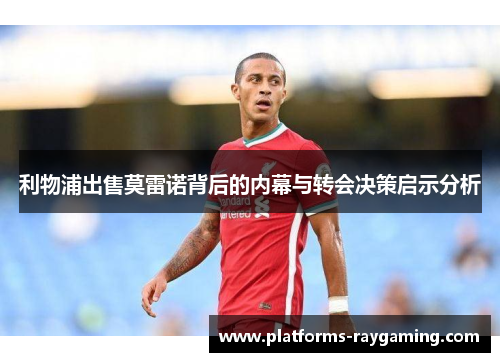 利物浦出售莫雷诺背后的内幕与转会决策启示分析