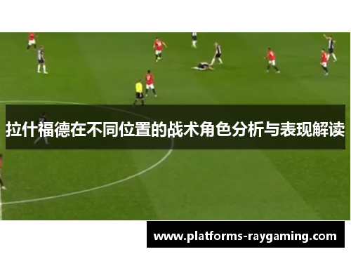拉什福德在不同位置的战术角色分析与表现解读 拉什福德在不同位置的战术角色分析与表现解读