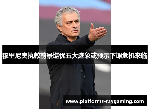 穆里尼奥执教前景堪忧五大迹象或预示下课危机来临