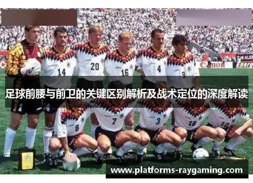 足球前腰与前卫的关键区别解析及战术定位的深度解读 足球前腰与前卫的关键区别解析及战术定位的深度解读