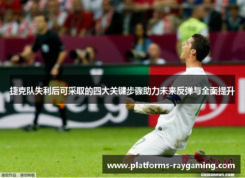 捷克队失利后可采取的四大关键步骤助力未来反弹与全面提升