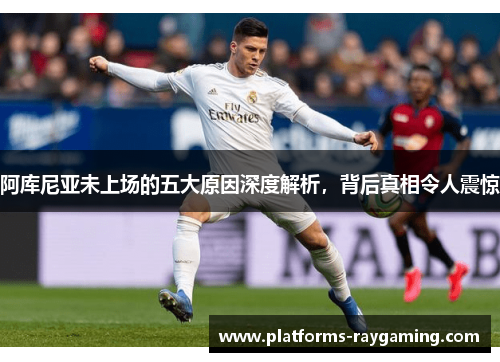 阿库尼亚未上场的五大原因深度解析，背后真相令人震惊