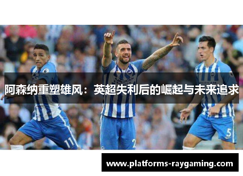 阿森纳重塑雄风：英超失利后的崛起与未来追求