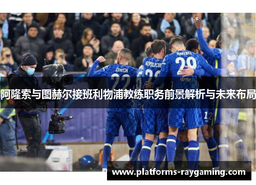 阿隆索与图赫尔接班利物浦教练职务前景解析与未来布局