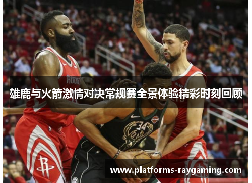 雄鹿与火箭激情对决常规赛全景体验精彩时刻回顾 雄鹿与火箭激情对决常规赛全景体验精彩时刻回顾