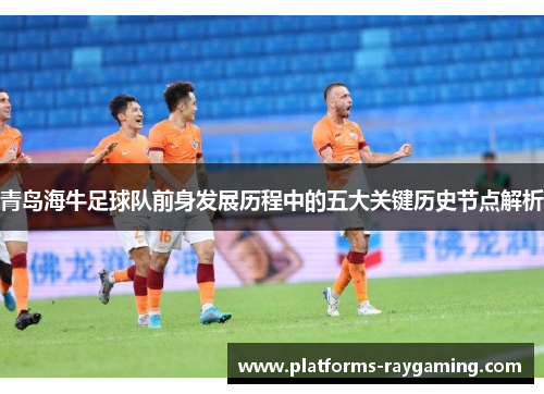 青岛海牛足球队前身发展历程中的五大关键历史节点解析