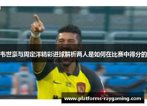 韦世豪与周定洋精彩进球解析两人是如何在比赛中得分的 韦世豪与周定洋精彩进球解析两人是如何在比赛中得分的