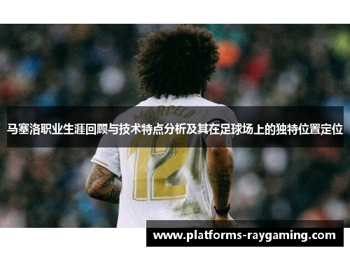 马塞洛职业生涯回顾与技术特点分析及其在足球场上的独特位置定位