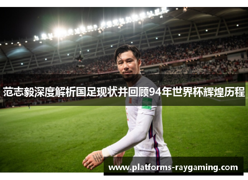 范志毅深度解析国足现状并回顾94年世界杯辉煌历程