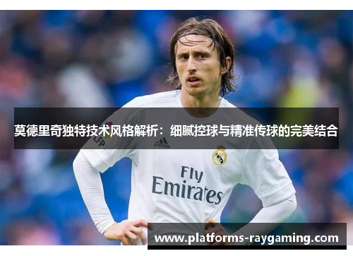 莫德里奇独特技术风格解析：细腻控球与精准传球的完美结合