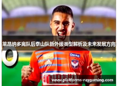 莱昂纳多离队后泰山队新外援类型解析及未来发展方向