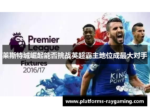 莱斯特城崛起能否挑战英超霸主地位成最大对手