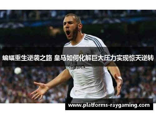 蝙蝠重生逆袭之路 皇马如何化解巨大压力实现惊天逆转 蝙蝠重生逆袭之路 皇马如何化解巨大压力实现惊天逆转