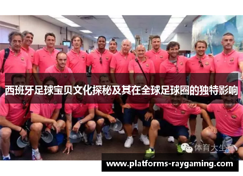 西班牙足球宝贝文化探秘及其在全球足球圈的独特影响