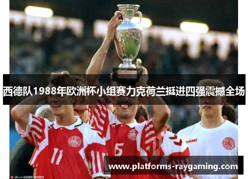西德队1988年欧洲杯小组赛力克荷兰挺进四强震撼全场 西德队1988年欧洲杯小组赛力克荷兰挺进四强震撼全场
