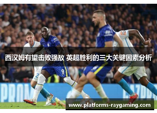 西汉姆有望击败强敌 英超胜利的三大关键因素分析 西汉姆有望击败强敌 英超胜利的三大关键因素分析