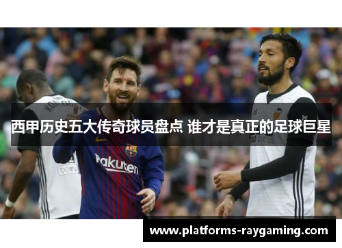 西甲历史五大传奇球员盘点 谁才是真正的足球巨星