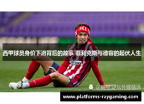 西甲球员身价下滑背后的故事 菲利克斯与德容的起伏人生