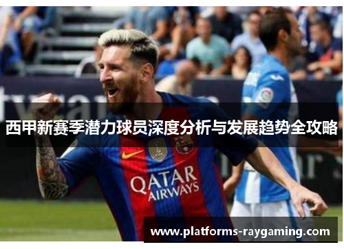 西甲新赛季潜力球员深度分析与发展趋势全攻略