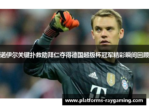 诺伊尔关键扑救助拜仁夺得德国超级杯冠军精彩瞬间回顾 诺伊尔关键扑救助拜仁夺得德国超级杯冠军精彩瞬间回顾