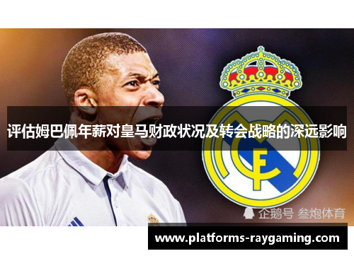 评估姆巴佩年薪对皇马财政状况及转会战略的深远影响