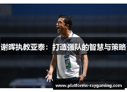 谢晖执教亚泰：打造强队的智慧与策略