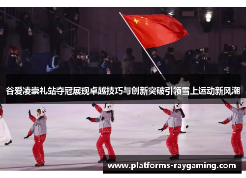 谷爱凌崇礼站夺冠展现卓越技巧与创新突破引领雪上运动新风潮