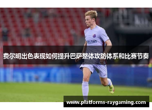 费尔明出色表现如何提升巴萨整体攻防体系和比赛节奏