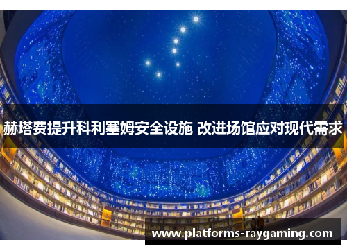 赫塔费提升科利塞姆安全设施 改进场馆应对现代需求