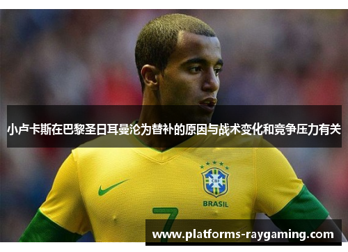 小卢卡斯在巴黎圣日耳曼沦为替补的原因与战术变化和竞争压力有关 小卢卡斯在巴黎圣日耳曼沦为替补的原因与战术变化和竞争压力有关