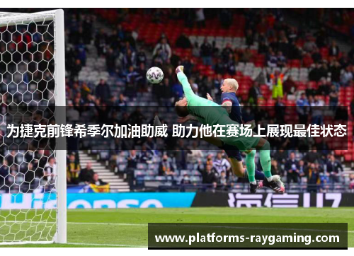 为捷克前锋希季尔加油助威 助力他在赛场上展现最佳状态 为捷克前锋希季尔加油助威 助力他在赛场上展现最佳状态