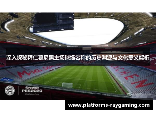 深入探秘拜仁慕尼黑主场球场名称的历史渊源与文化意义解析