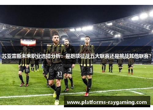 苏亚雷斯未来职业选择分析：是继续征战五大联赛还是挑战其他联赛？