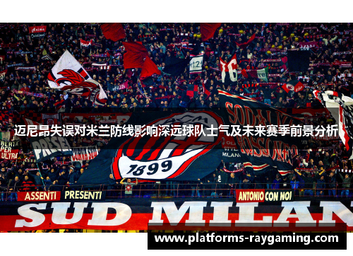 迈尼昂失误对米兰防线影响深远球队士气及未来赛季前景分析 迈尼昂失误对米兰防线影响深远球队士气及未来赛季前景分析