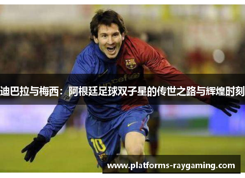 迪巴拉与梅西:阿根廷足球双子星的传世之路与辉煌时刻 迪巴拉与梅西:阿根廷足球双子星的传世之路与辉煌时刻